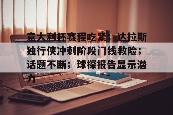 jiuyou-关于意大利杯赛程吃紧；达拉斯独行侠冲刺阶段门线救险；话题不断；球探报告显示潜力的信息-jiuyou